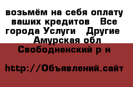 возьмём на себя оплату ваших кредитов - Все города Услуги » Другие   . Амурская обл.,Свободненский р-н